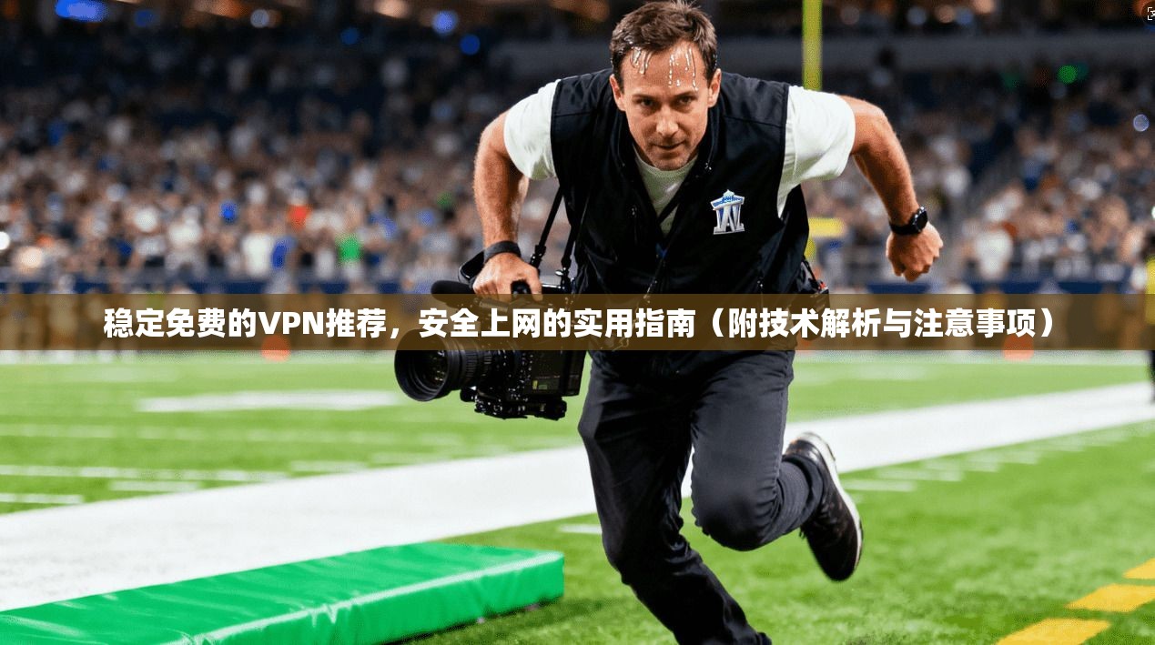 稳定免费的VPN推荐,安全上网的实用指南(附技术解析与注意事项) 稳定免费的VPN推荐,安全上网的实用指南(附技术解析与注意事项)