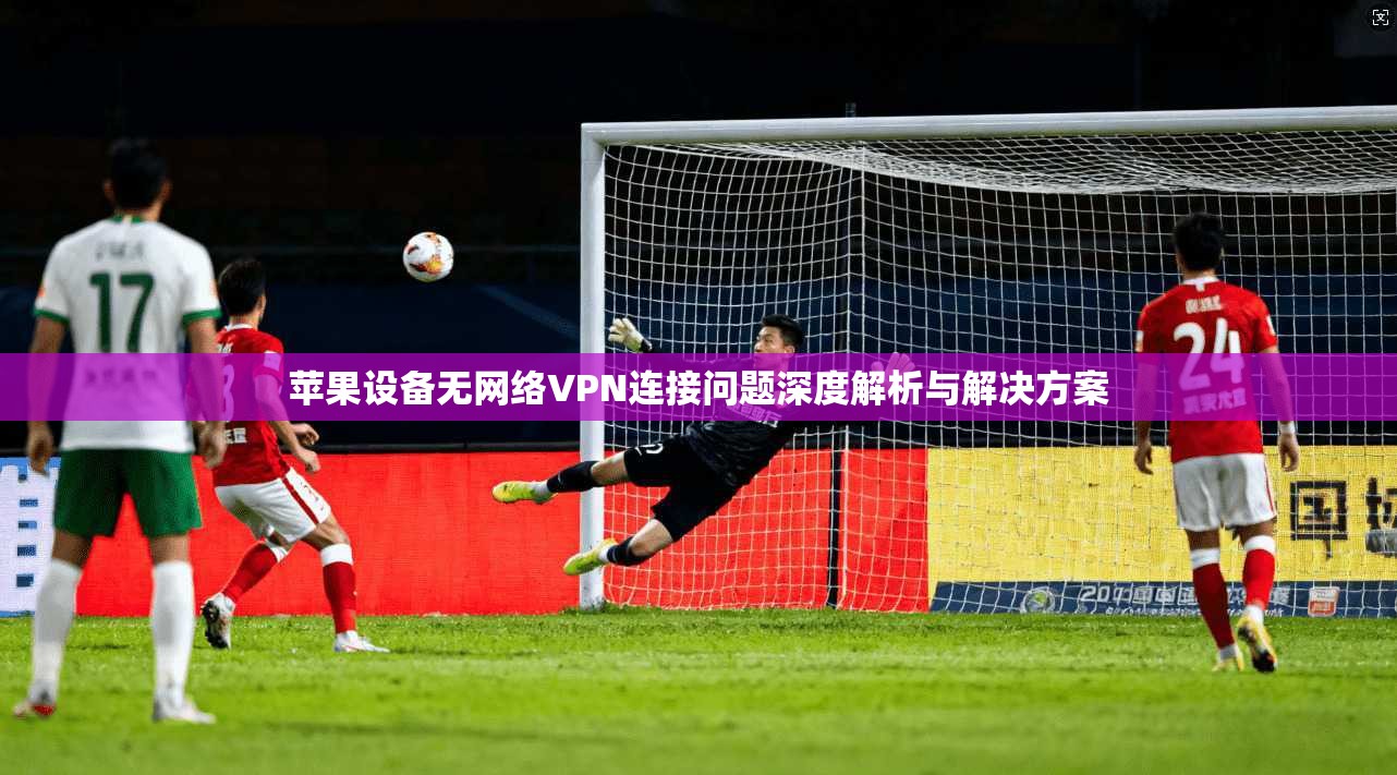 苹果设备无网络VPN连接问题深度解析与解决方案