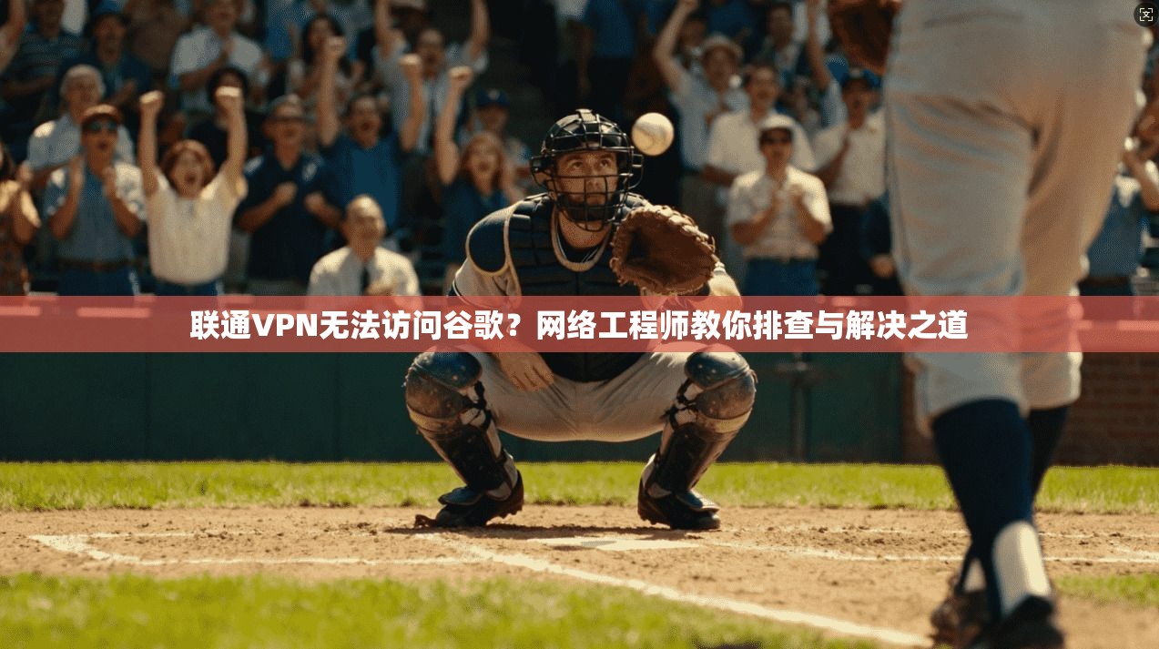 联通VPN无法访问谷歌?网络工程师教你排查与解决之道 联通VPN无法访问谷歌?网络工程师教你排查与解决之道