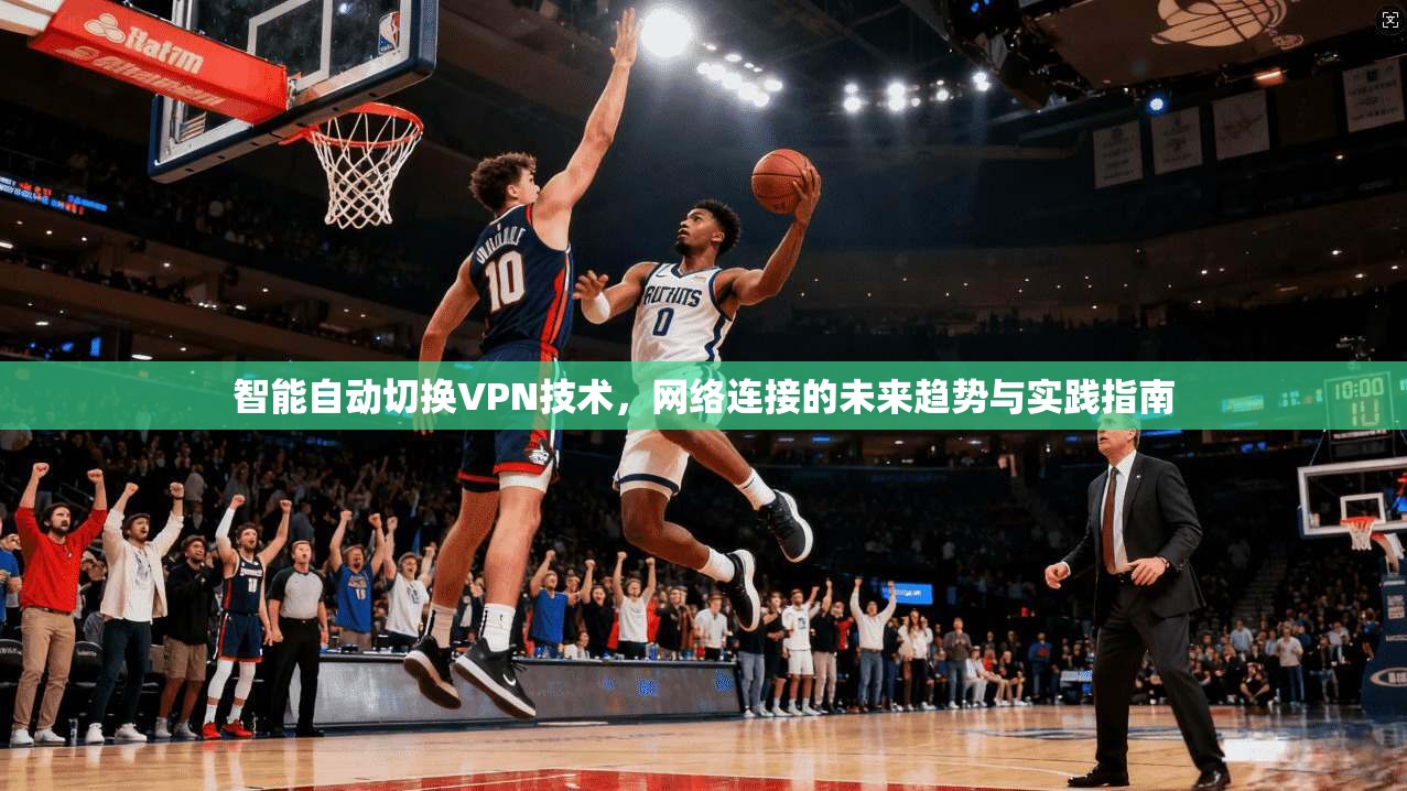 智能自动切换VPN技术,网络连接的未来趋势与实践指南 智能自动切换VPN技术,网络连接的未来趋势与实践指南