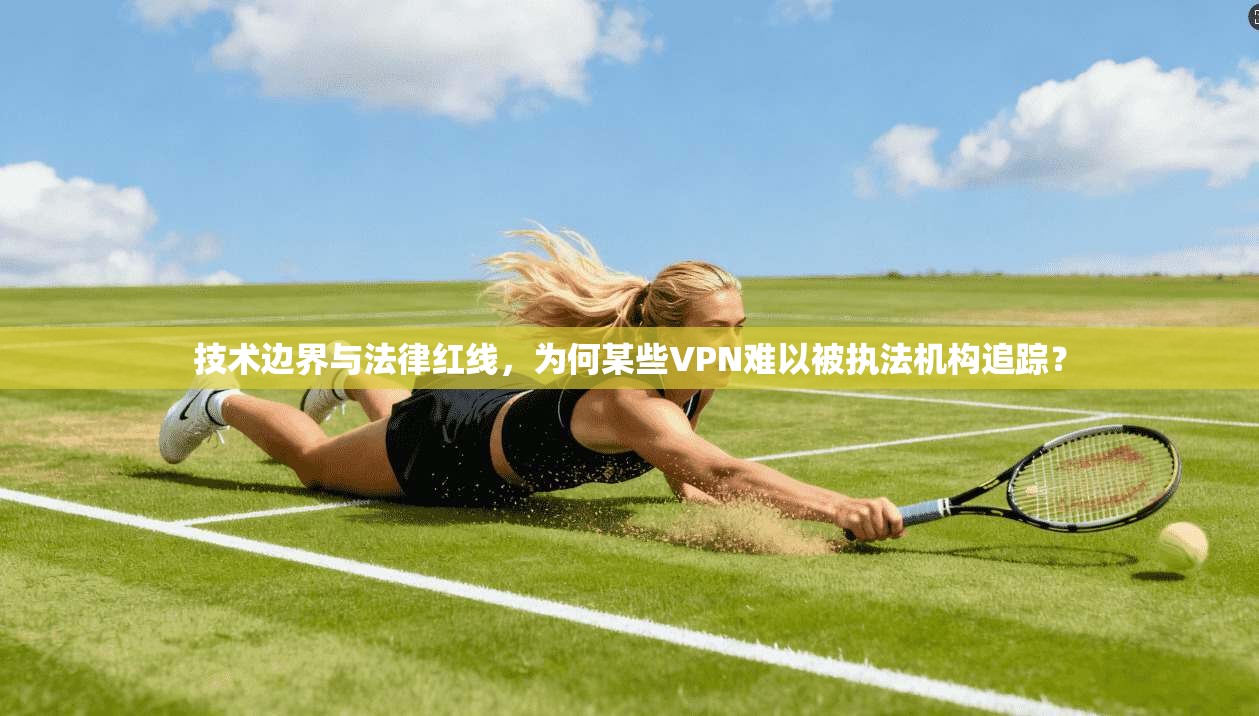 技术边界与法律红线,为何某些VPN难以被执法机构追踪? 技术边界与法律红线,为何某些VPN难以被执法机构追踪?