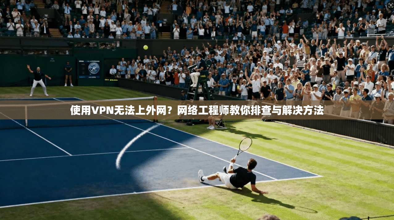 使用VPN无法上外网?网络工程师教你排查与解决方法 使用VPN无法上外网?网络工程师教你排查与解决方法