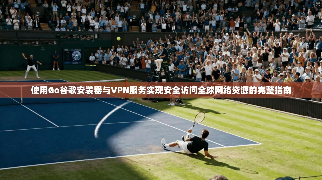 使用Go谷歌安装器与VPN服务实现安全访问全球网络资源的完整指南 使用Go谷歌安装器与VPN服务实现安全访问全球网络资源的完整指南