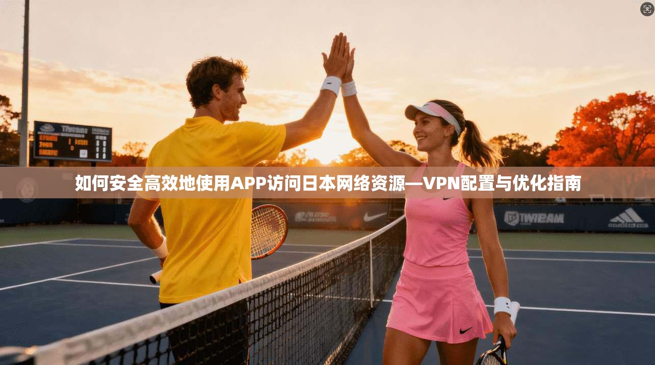 如何安全高效地使用APP访问日本网络资源—VPN配置与优化指南 如何安全高效地使用APP访问日本网络资源—VPN配置与优化指南