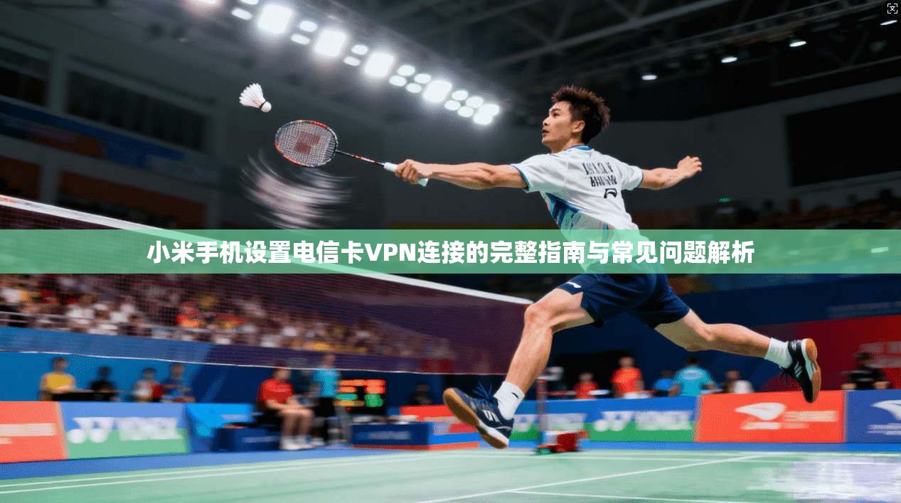 小米手机设置电信卡VPN连接的完整指南与常见问题解析