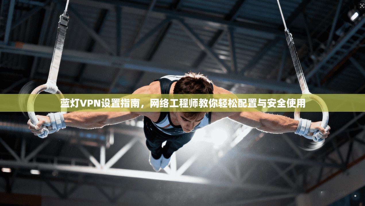 蓝灯VPN设置指南,网络工程师教你轻松配置与安全使用 蓝灯VPN设置指南,网络工程师教你轻松配置与安全使用