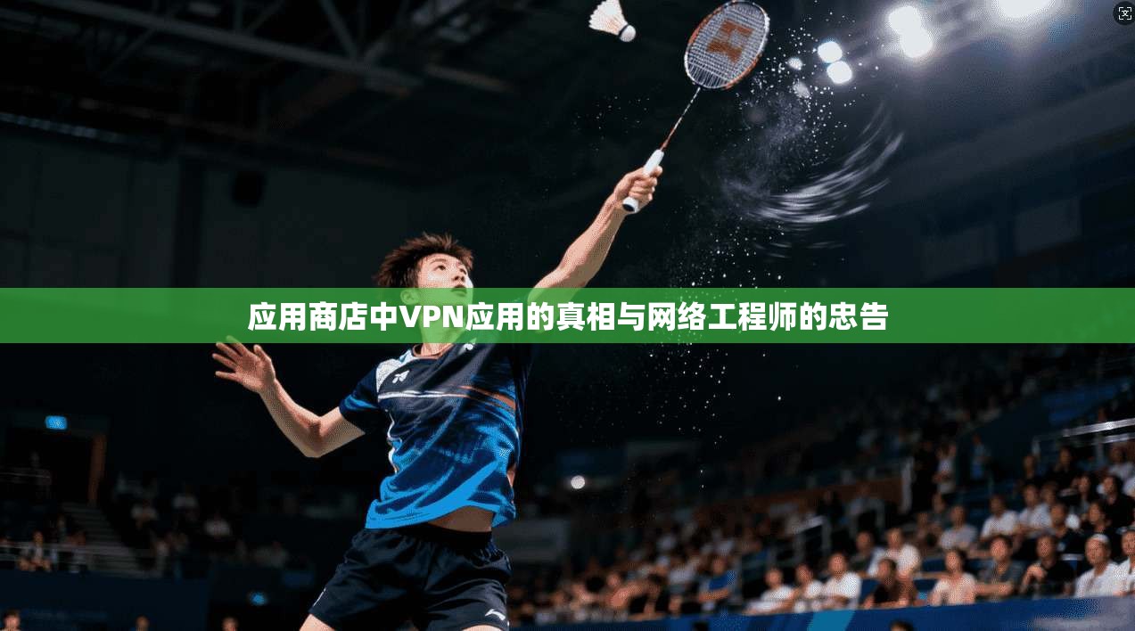 应用商店中VPN应用的真相与网络工程师的忠告