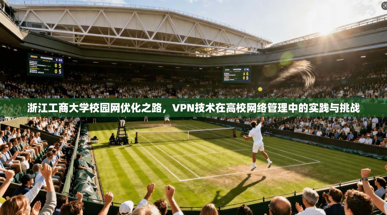 浙江工商大学校园网优化之路,VPN技术在高校网络管理中的实践与挑战 浙江工商大学校园网优化之路,VPN技术在高校网络管理中的实践与挑战