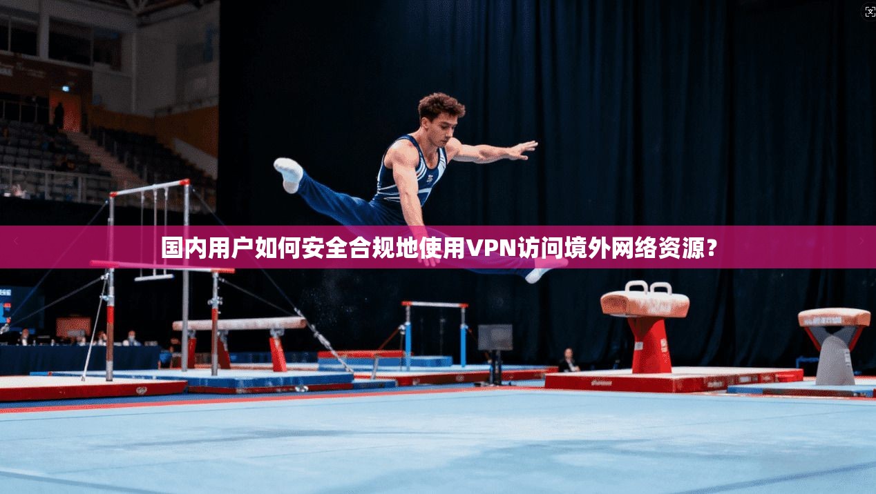 国内用户如何安全合规地使用VPN访问境外网络资源? 国内用户如何安全合规地使用VPN访问境外网络资源?