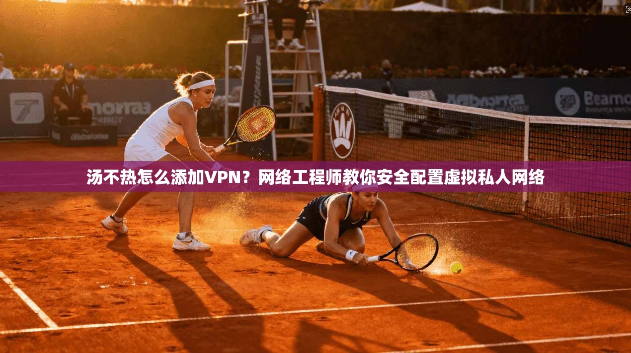 汤不热怎么添加VPN?网络工程师教你安全配置虚拟私人网络 汤不热怎么添加VPN?网络工程师教你安全配置虚拟私人网络