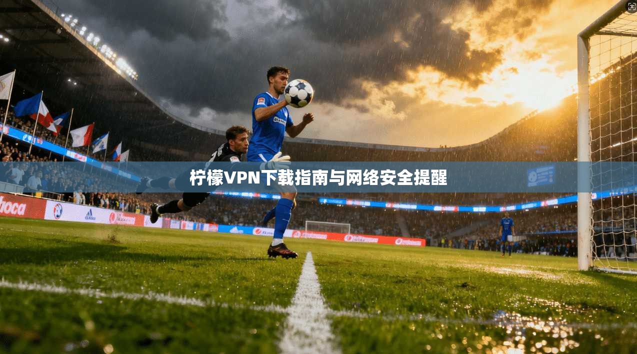 柠檬VPN下载指南与网络安全提醒 柠檬VPN下载指南与网络安全提醒