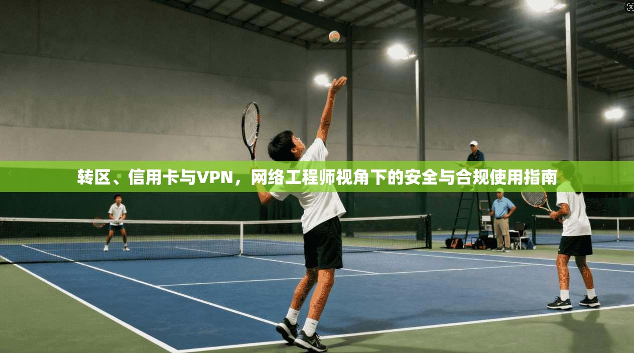转区、信用卡与VPN,网络工程师视角下的安全与合规使用指南 转区、信用卡与VPN,网络工程师视角下的安全与合规使用指南
