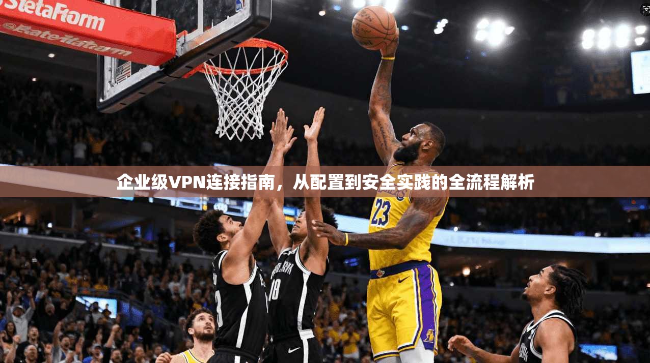 企业级VPN连接指南,从配置到安全实践的全流程解析 企业级VPN连接指南,从配置到安全实践的全流程解析