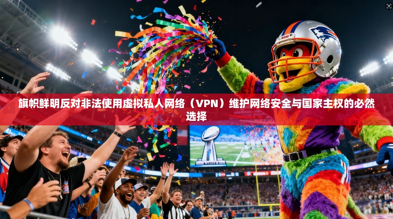 旗帜鲜明反对非法使用虚拟私人网络（VPN）维护网络安全与国家主权的必然选择
