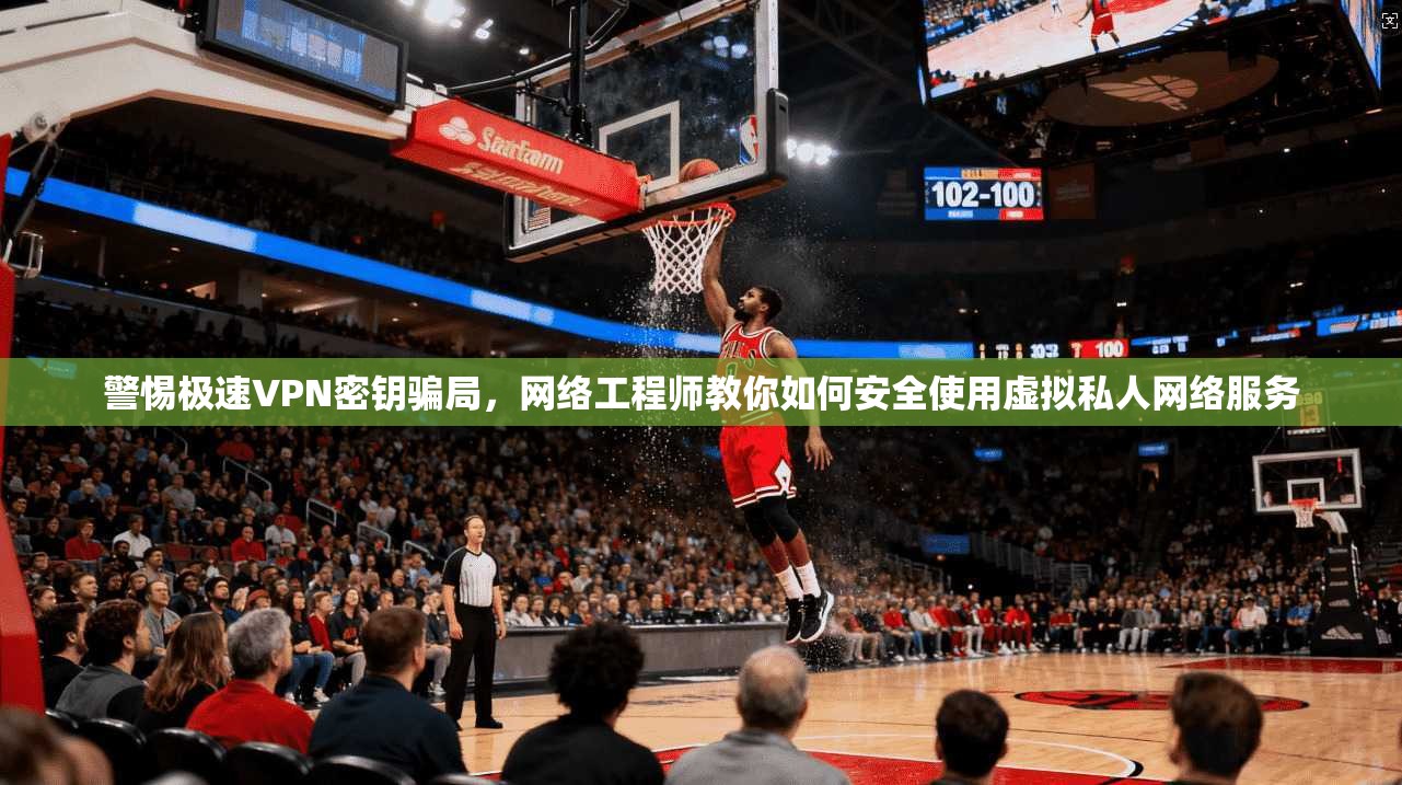警惕极速VPN密钥骗局，网络工程师教你如何安全使用虚拟私人网络服务