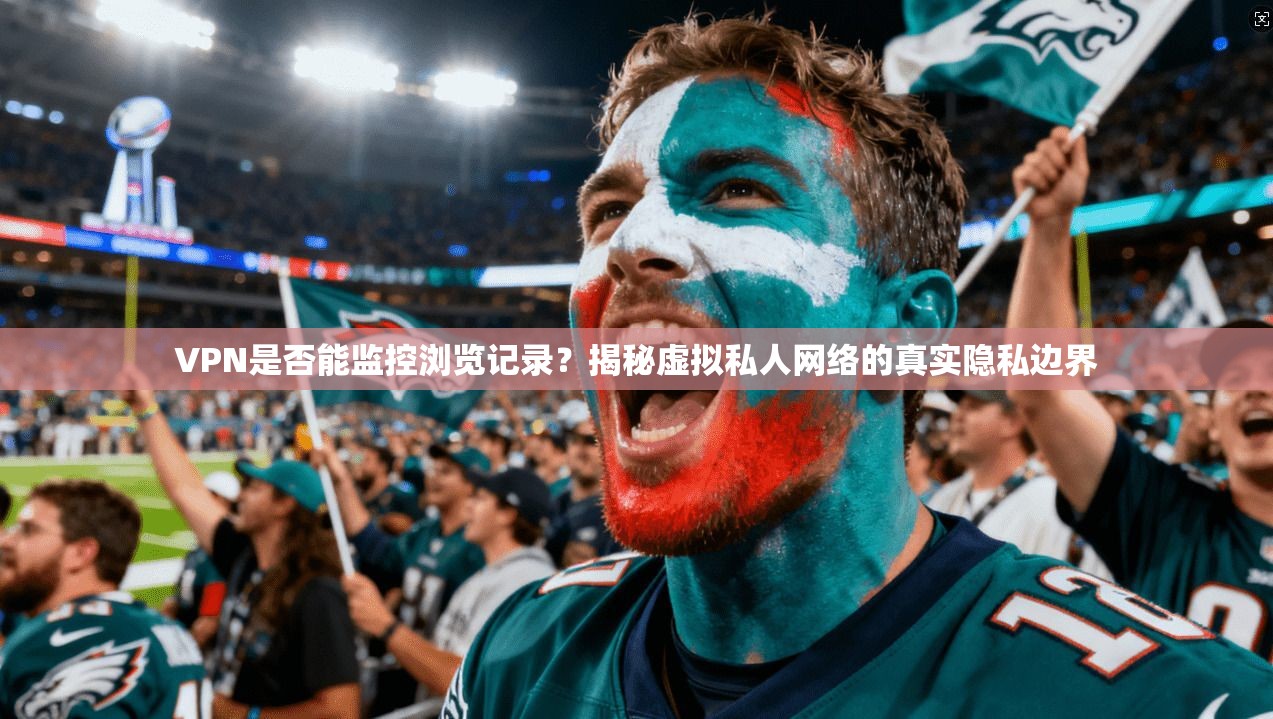 VPN是否能监控浏览记录？揭秘虚拟私人网络的真实隐私边界