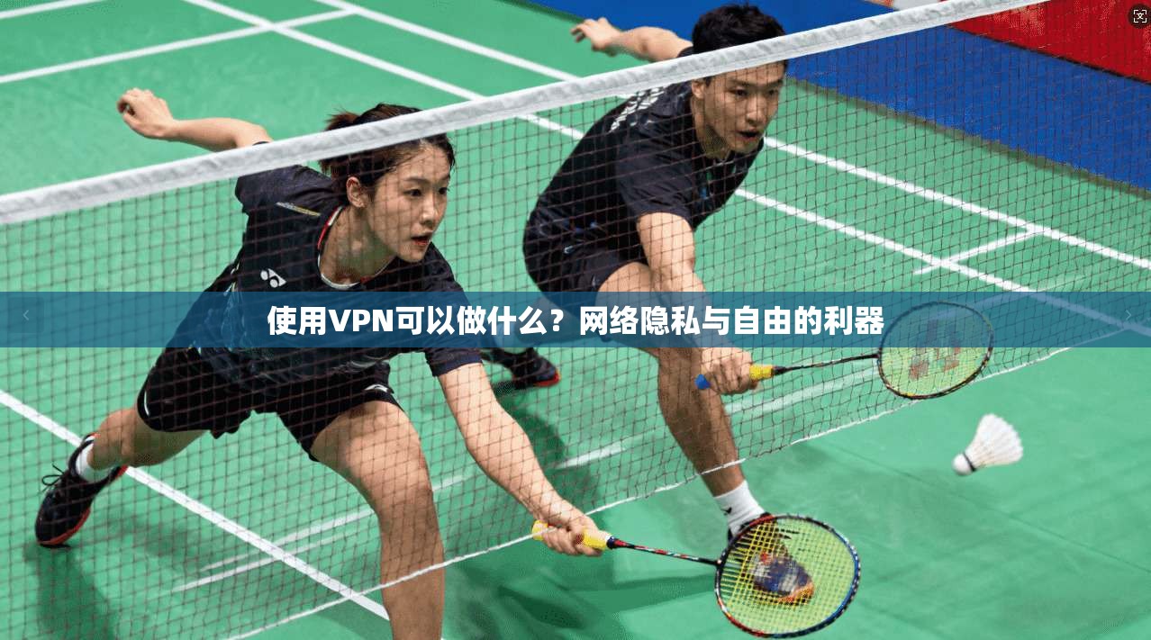 使用VPN可以做什么?网络隐私与自由的利器 使用VPN可以做什么?网络隐私与自由的利器