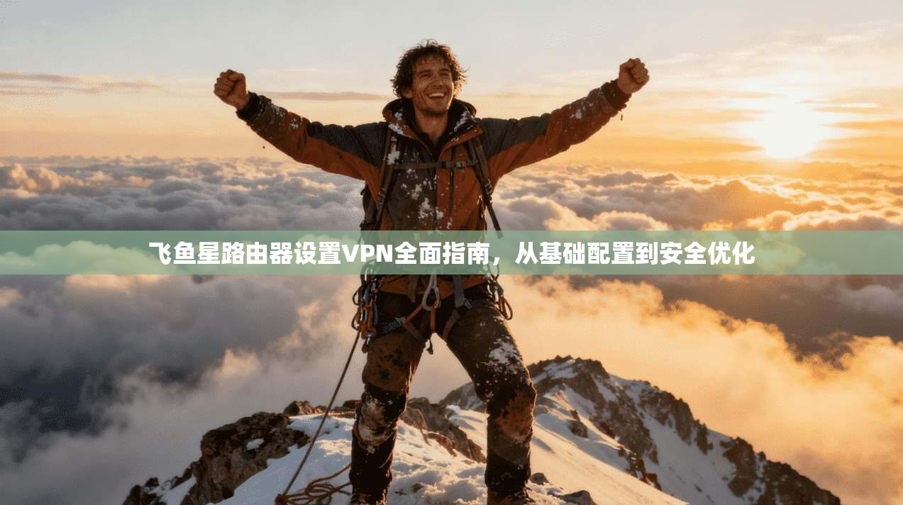 飞鱼星路由器设置VPN全面指南，从基础配置到安全优化