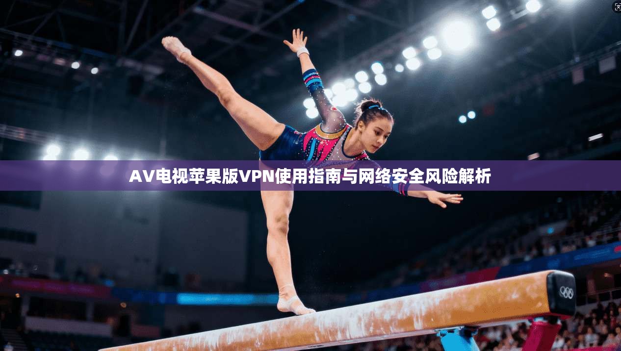 AV电视苹果版VPN使用指南与网络安全风险解析