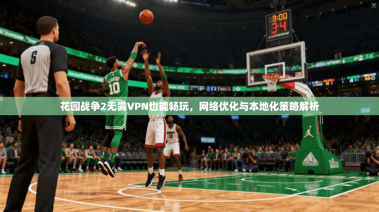 花园战争2无需VPN也能畅玩，网络优化与本地化策略解析