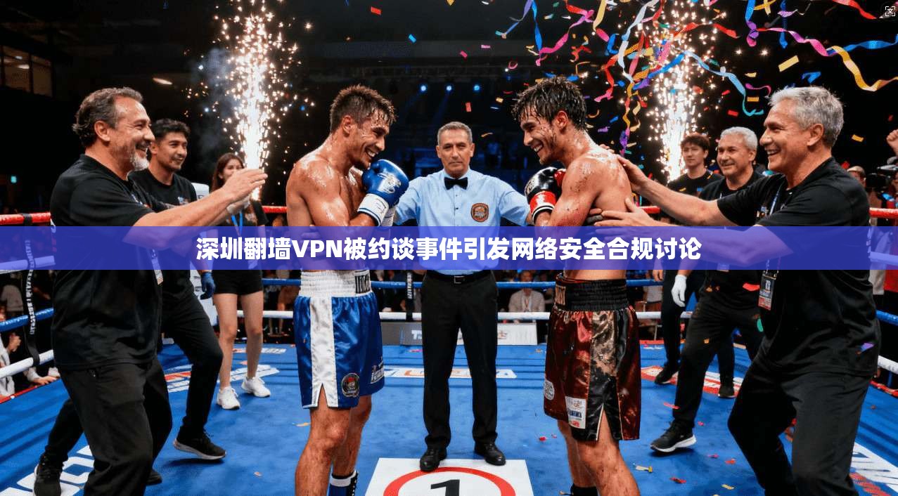 深圳翻墙VPN被约谈事件引发网络安全合规讨论 深圳翻墙VPN被约谈事件引发网络安全合规讨论