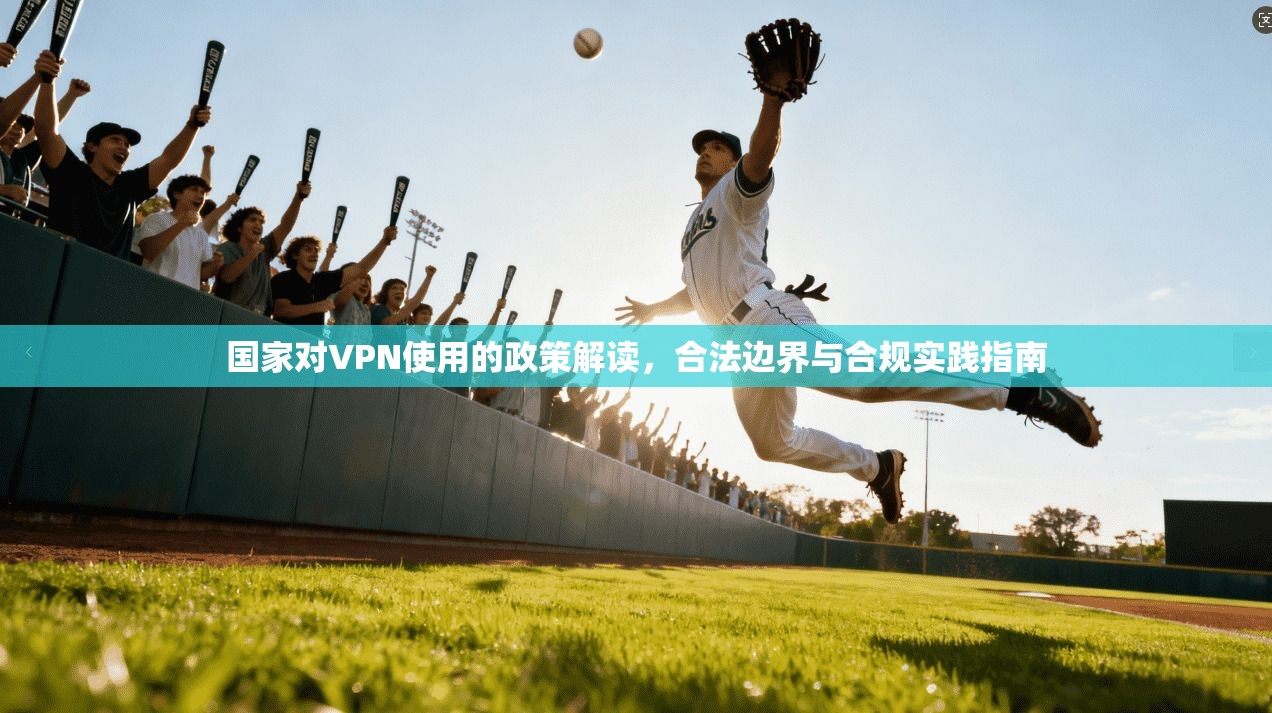 国家对VPN使用的政策解读,合法边界与合规实践指南 国家对VPN使用的政策解读,合法边界与合规实践指南
