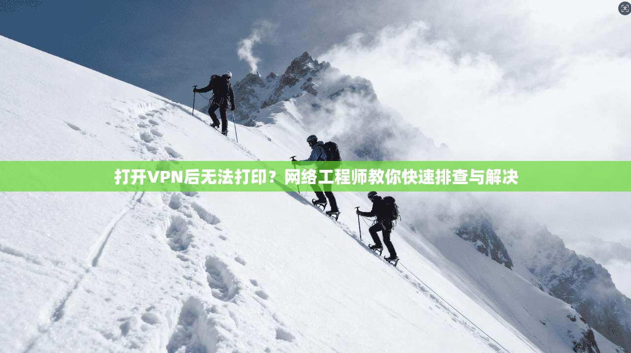 打开VPN后无法打印?网络工程师教你快速排查与解决 打开VPN后无法打印?网络工程师教你快速排查与解决
