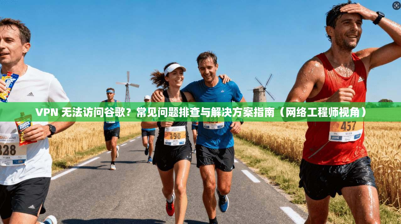 VPN 无法访问谷歌？常见问题排查与解决方案指南（网络工程师视角）