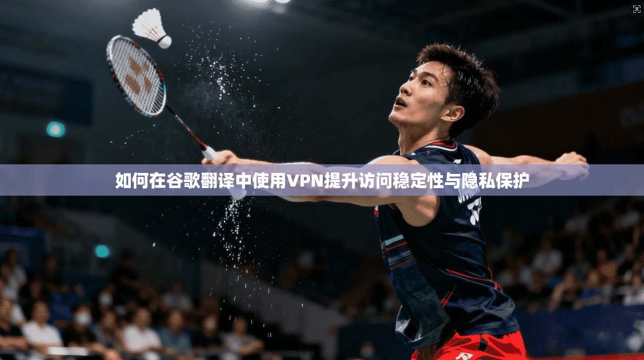 如何在谷歌翻译中使用VPN提升访问稳定性与隐私保护