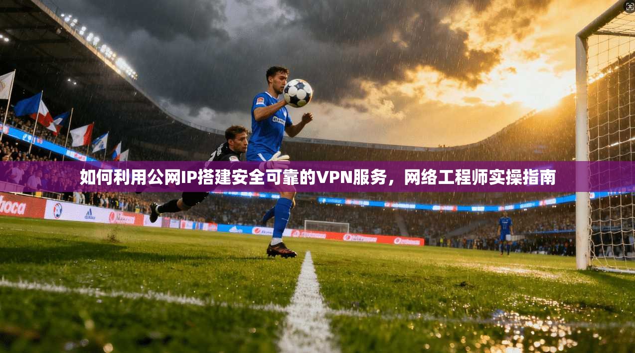 如何利用公网IP搭建安全可靠的VPN服务，网络工程师实操指南