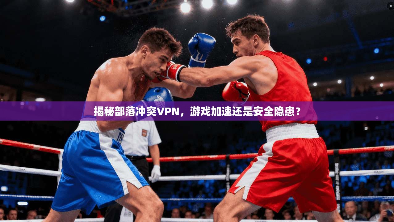 揭秘部落冲突VPN,游戏加速还是安全隐患? 揭秘部落冲突VPN,游戏加速还是安全隐患?