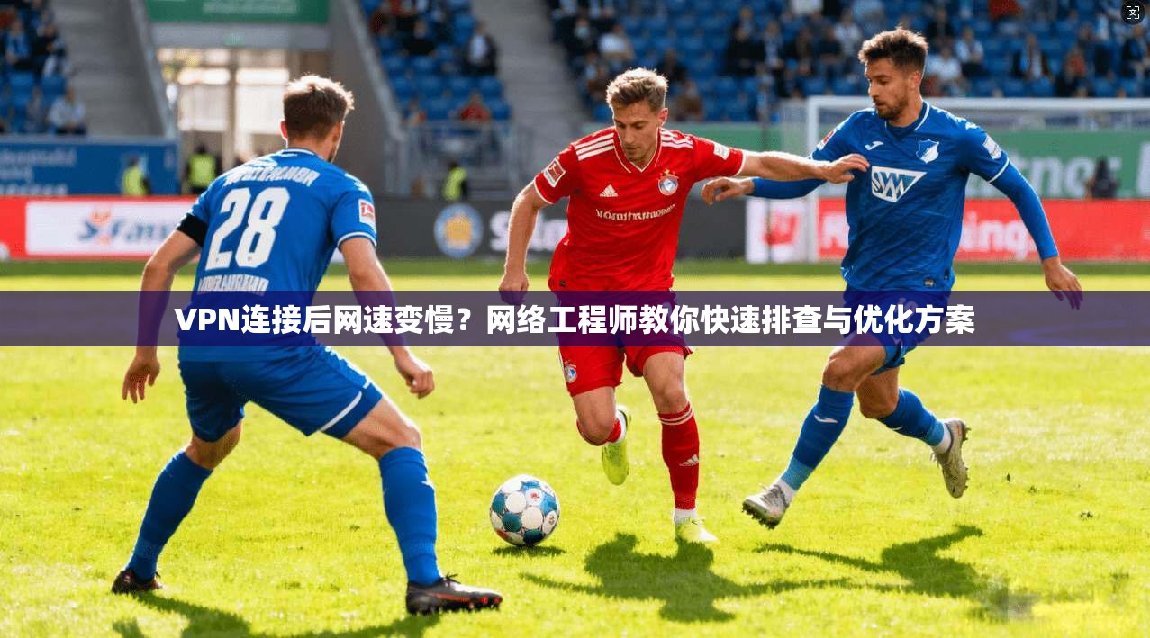 VPN连接后网速变慢?网络工程师教你快速排查与优化方案 VPN连接后网速变慢?网络工程师教你快速排查与优化方案