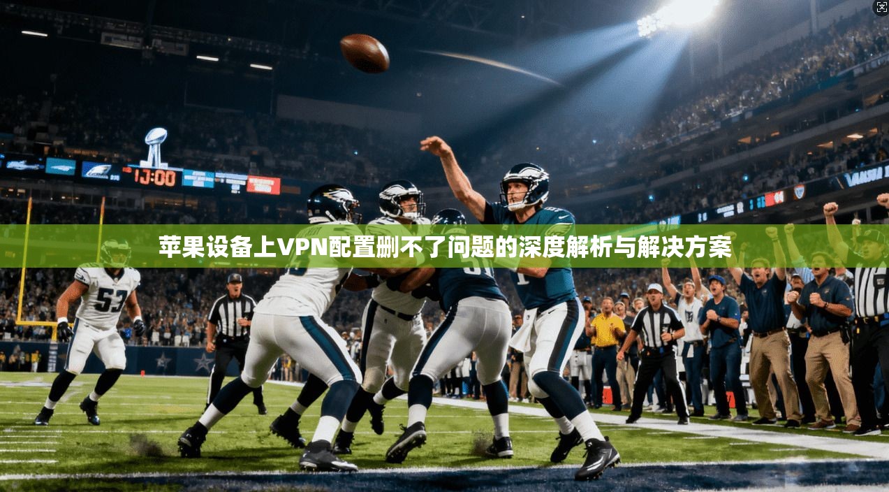 苹果设备上VPN配置删不了问题的深度解析与解决方案