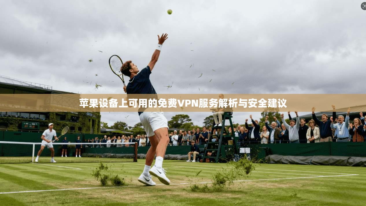 苹果设备上可用的免费VPN服务解析与安全建议 苹果设备上可用的免费VPN服务解析与安全建议
