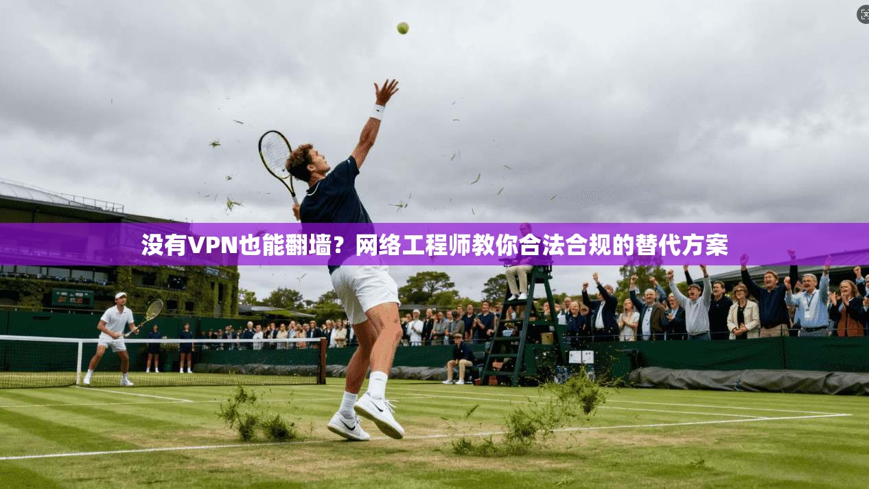 没有VPN也能翻墙？网络工程师教你合法合规的替代方案