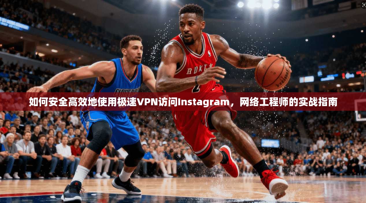 如何安全高效地使用极速VPN访问Instagram,网络工程师的实战指南 如何安全高效地使用极速VPN访问Instagram,网络工程师的实战指南