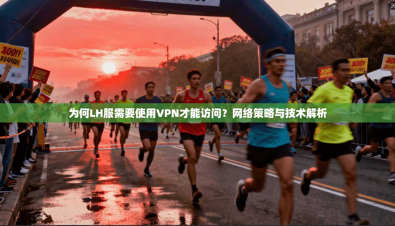 为何LH服需要使用VPN才能访问？网络策略与技术解析