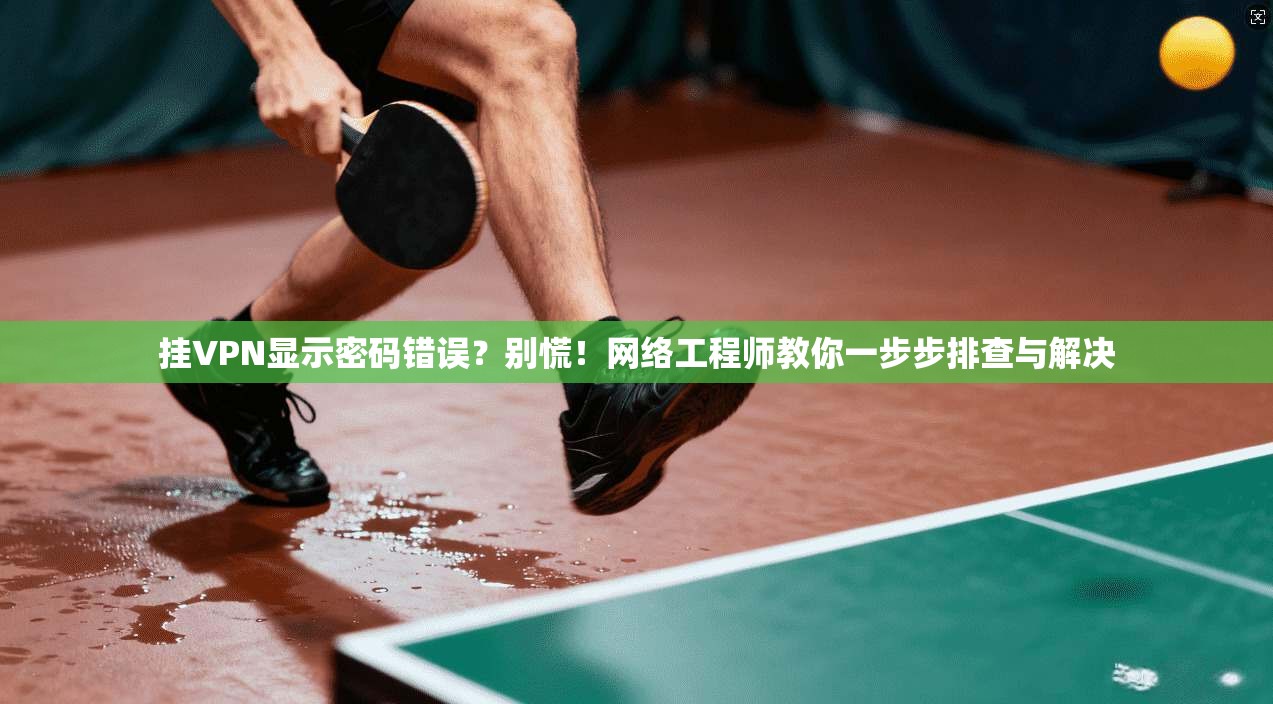 挂VPN显示密码错误?别慌!网络工程师教你一步步排查与解决 挂VPN显示密码错误?别慌!网络工程师教你一步步排查与解决
