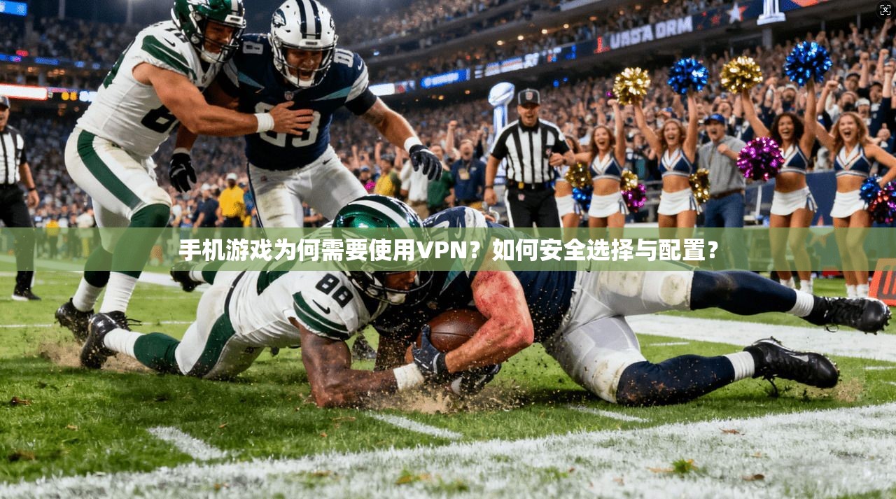 手机游戏为何需要使用VPN?如何安全选择与配置? 手机游戏为何需要使用VPN?如何安全选择与配置?