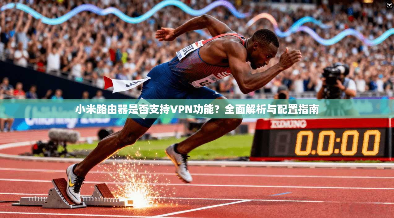 小米路由器是否支持VPN功能？全面解析与配置指南