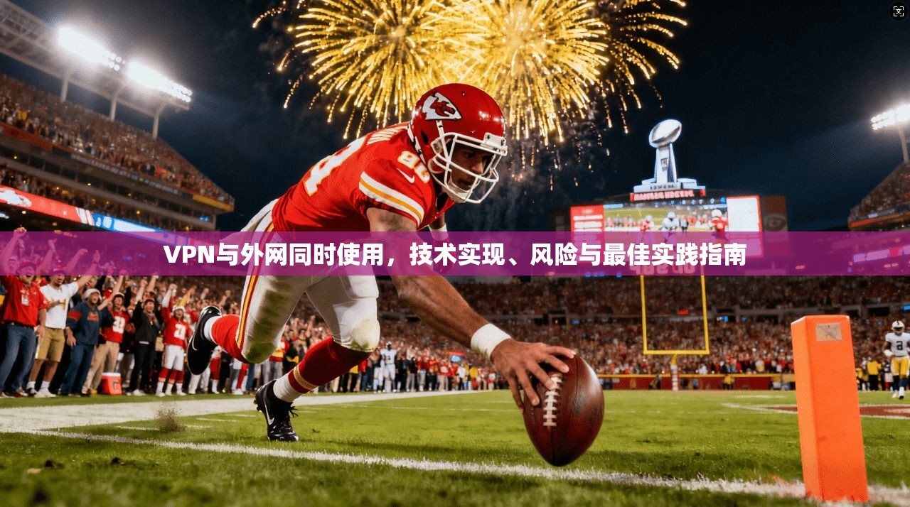 VPN与外网同时使用，技术实现、风险与最佳实践指南