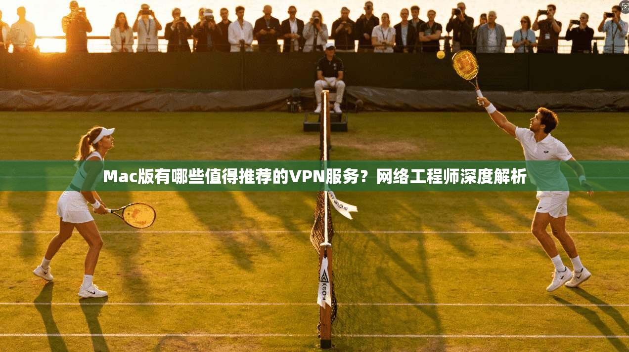 Mac版有哪些值得推荐的VPN服务?网络工程师深度解析 Mac版有哪些值得推荐的VPN服务?网络工程师深度解析