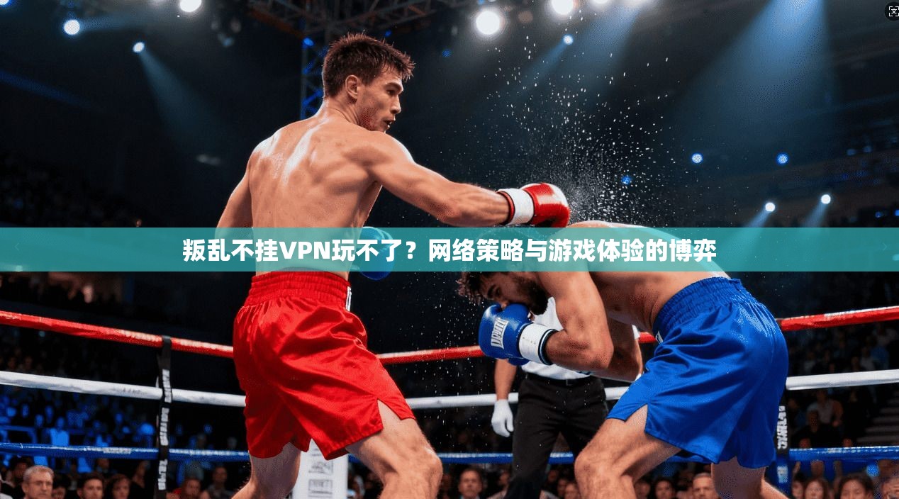 叛乱不挂VPN玩不了？网络策略与游戏体验的博弈