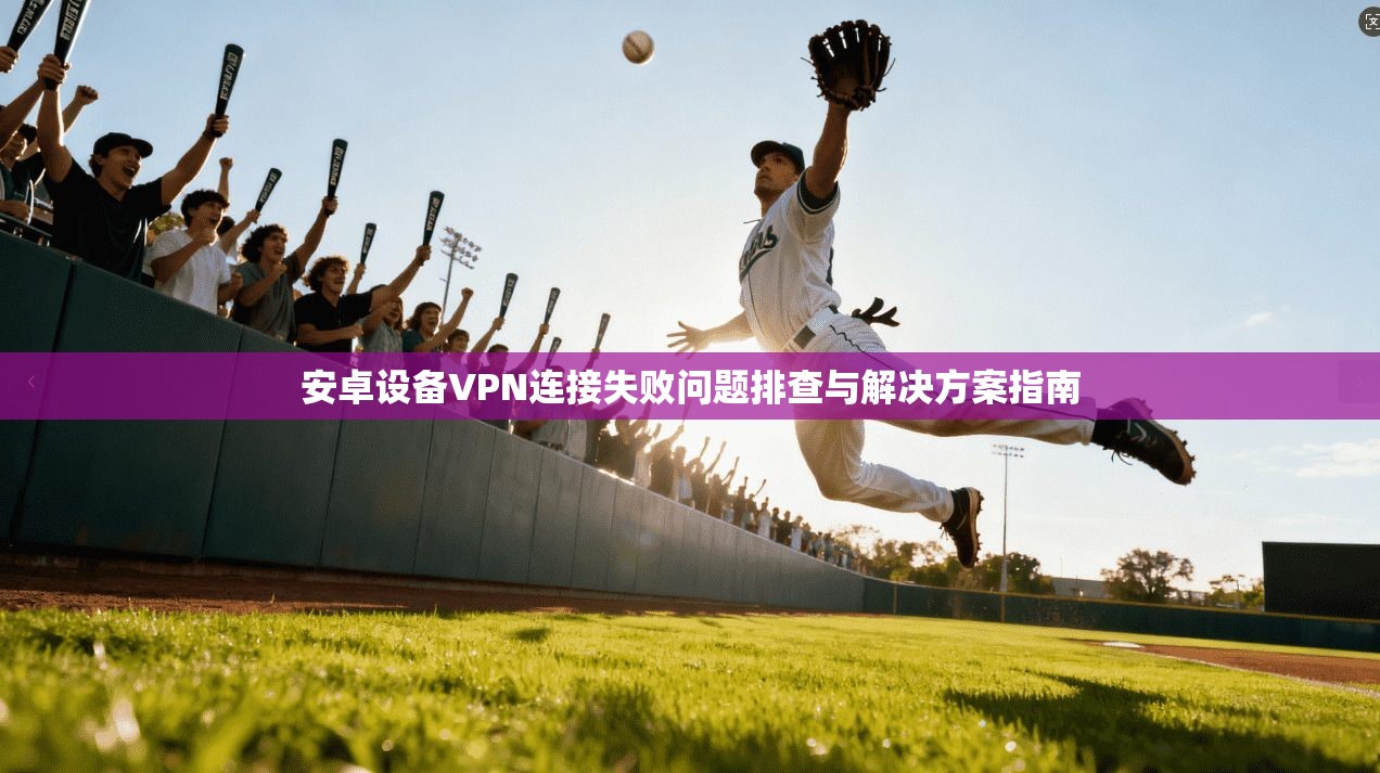 安卓设备VPN连接失败问题排查与解决方案指南 安卓设备VPN连接失败问题排查与解决方案指南