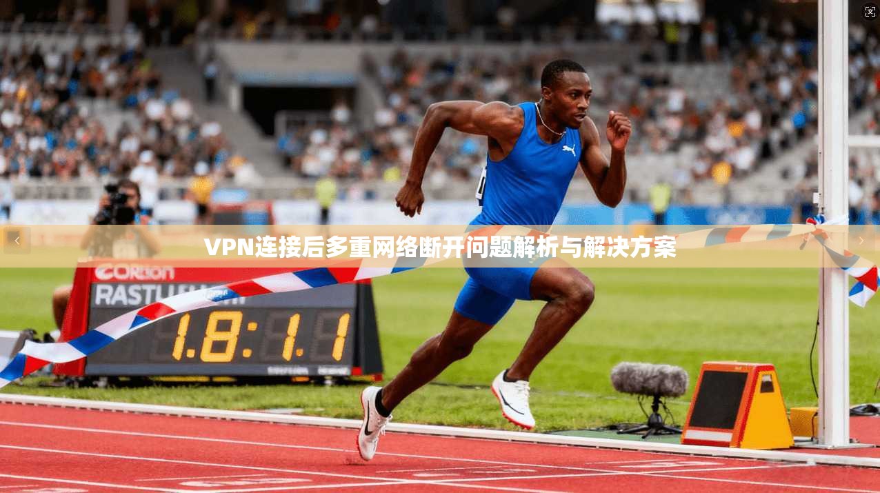 VPN连接后多重网络断开问题解析与解决方案
