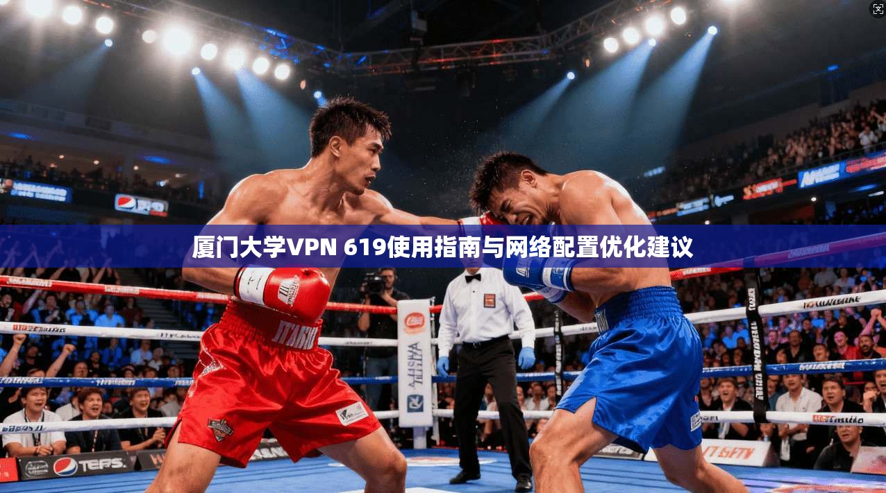厦门大学VPN 619使用指南与网络配置优化建议 厦门大学VPN 619使用指南与网络配置优化建议