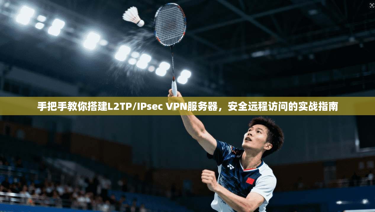 手把手教你搭建L2TP/IPsec VPN服务器,安全远程访问的实战指南 手把手教你搭建L2TP/IPsec VPN服务器,安全远程访问的实战指南
