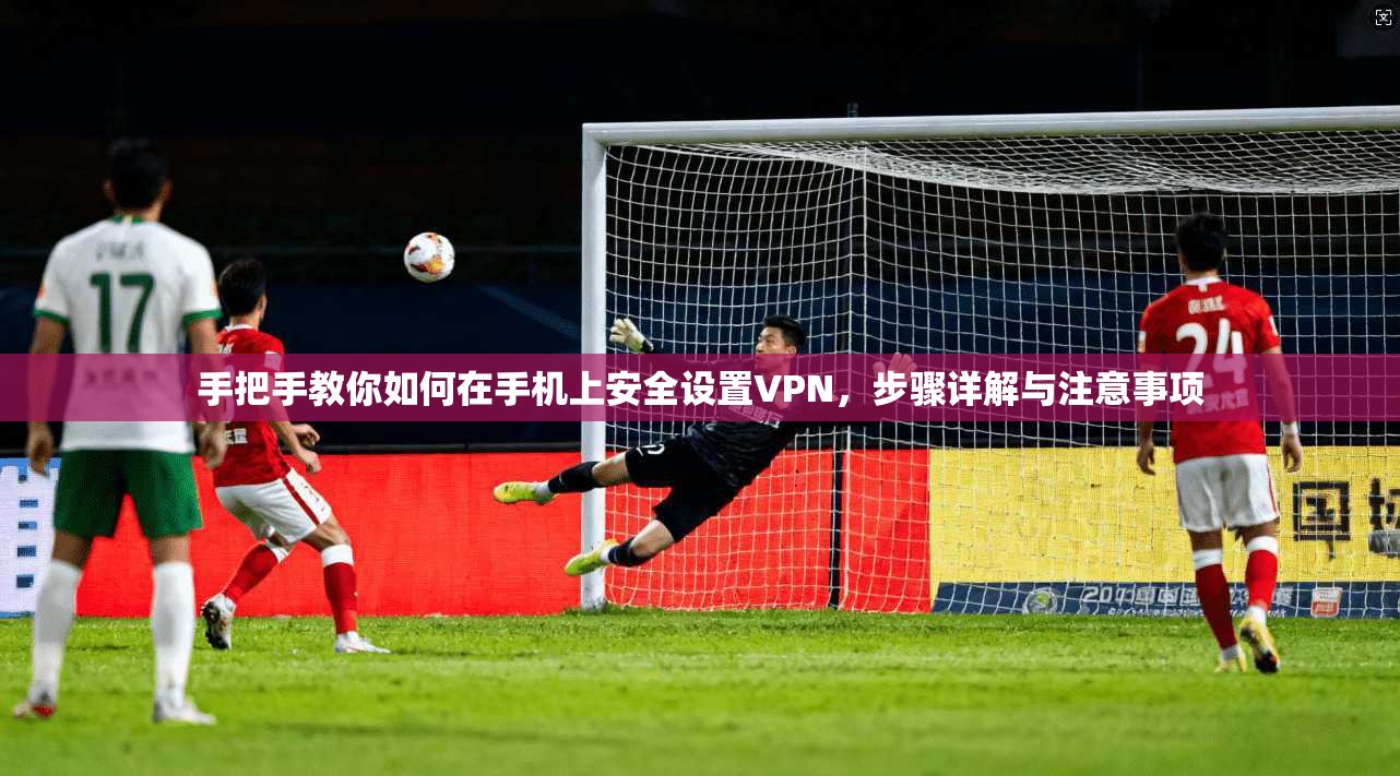 手把手教你如何在手机上安全设置VPN，步骤详解与注意事项