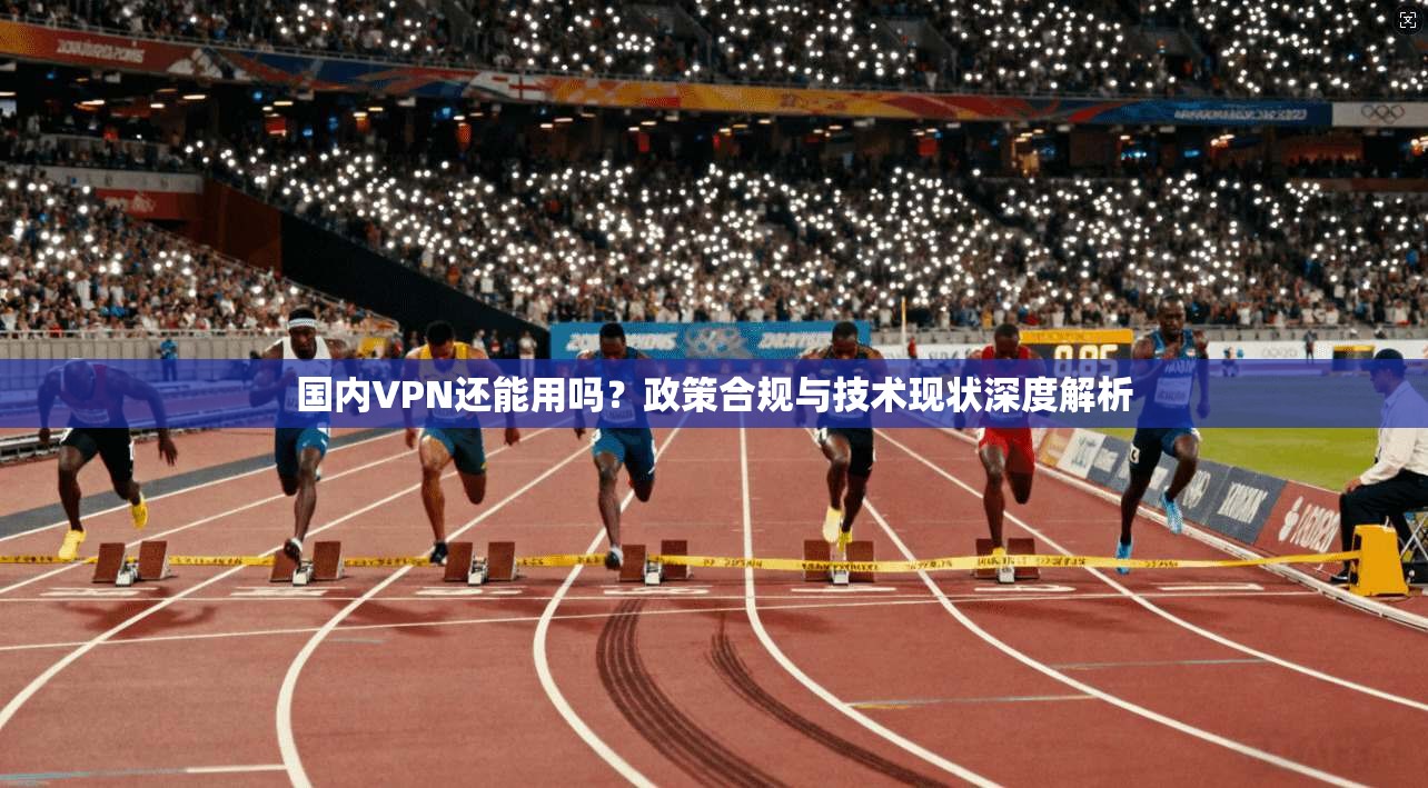 国内VPN还能用吗？政策合规与技术现状深度解析