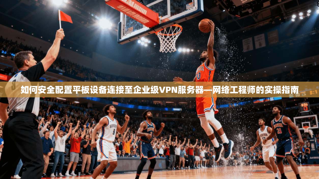 如何安全配置平板设备连接至企业级VPN服务器—网络工程师的实操指南